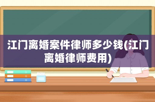 江門離婚案件律師多少錢(江門離婚律師費用)