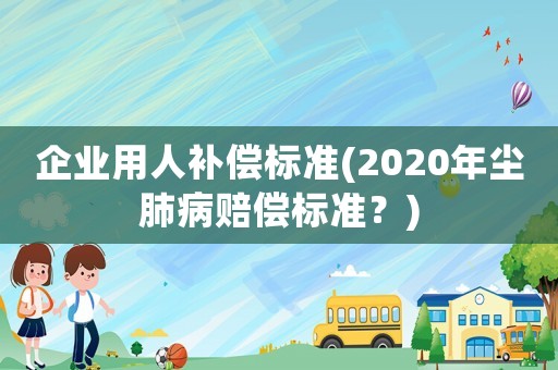 企業用人補償標準(2020年塵肺病賠償標準？)