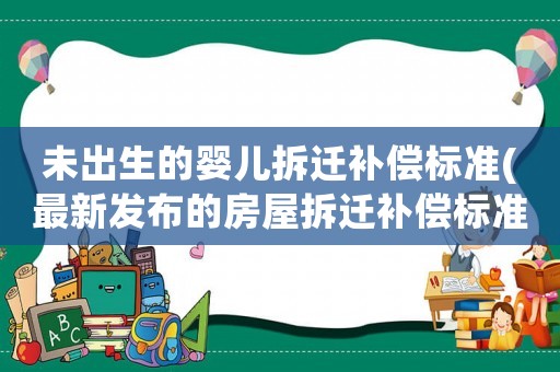 未出生的嬰兒拆遷補(bǔ)償標(biāo)準(zhǔn)(最新發(fā)布的房屋拆遷補(bǔ)償標(biāo)準(zhǔn)是怎樣的？)