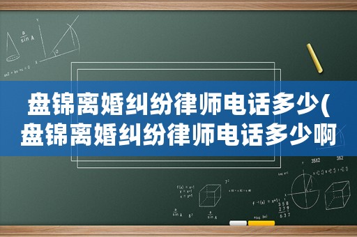 盤錦離婚糾紛律師電話多少(盤錦離婚糾紛律師電話多少啊)