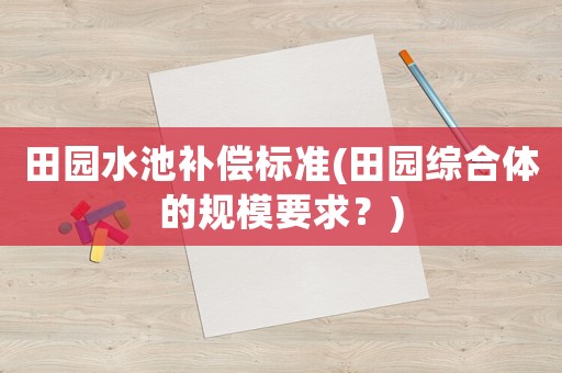 田園水池補償標準(田園綜合體的規模要求？)