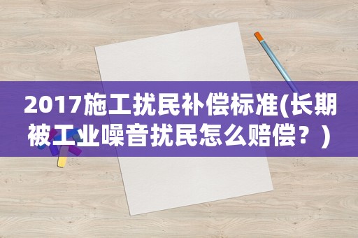 2017施工擾民補(bǔ)償標(biāo)準(zhǔn)(長期被工業(yè)噪音擾民怎么賠償？)