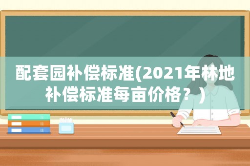 配套園補償標準(2021年林地補償標準每畝價格？)