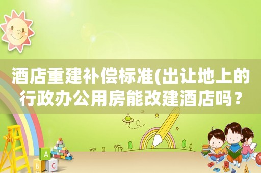 酒店重建補償標準(出讓地上的行政辦公用房能改建酒店嗎？)
