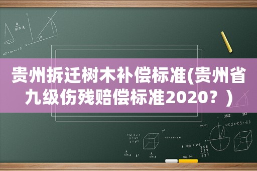 貴州拆遷樹木補(bǔ)償標(biāo)準(zhǔn)(貴州省九級(jí)傷殘賠償標(biāo)準(zhǔn)2020？)