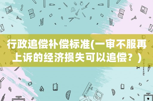 行政追償補償標準(一審不服再上訴的經濟損失可以追償？)