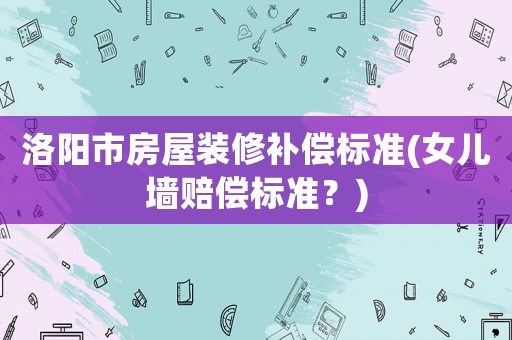 洛陽市房屋裝修補償標準(女兒墻賠償標準？)