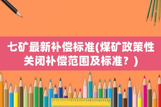 七礦最新補償標準(煤礦政策性關閉補償范圍及標準？)