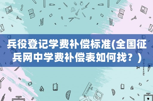 兵役登記學費補償標準(全國征兵網中學費補償表如何找？)