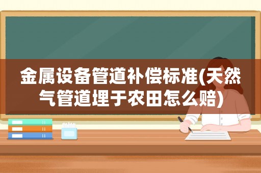 金屬設(shè)備管道補償標準(天然氣管道埋于農(nóng)田怎么賠)
