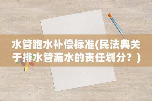 水管跑水補償標準(民法典關于排水管漏水的責任劃分？)