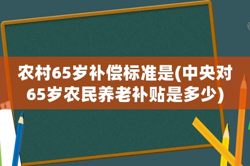 農(nóng)村65歲補(bǔ)償標(biāo)準(zhǔn)是(中央對(duì)65歲農(nóng)民養(yǎng)老補(bǔ)貼是多少)