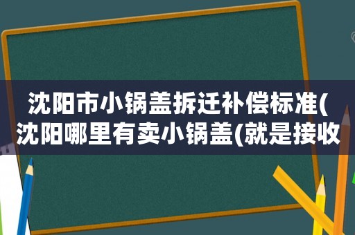 沈陽市小鍋蓋拆遷補償標準(沈陽哪里有賣小鍋蓋(就是接收電視信號的)的？)