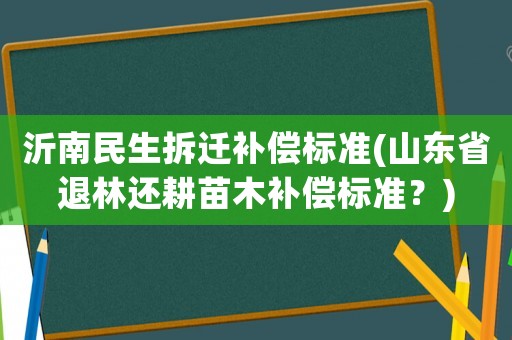 沂南民生拆遷補償標準(山東省退林還耕苗木補償標準？)