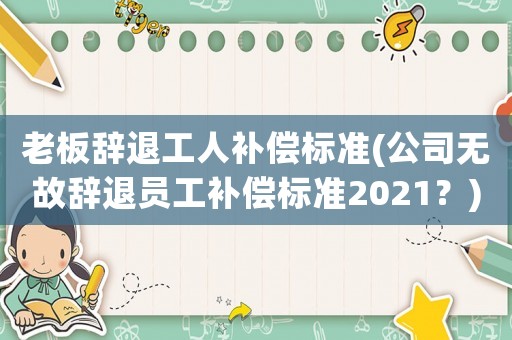老板辭退工人補償標準(公司無故辭退員工補償標準2021？)