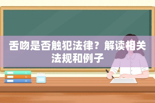 舌吻是否觸犯法律？解讀相關(guān)法規(guī)和例子
