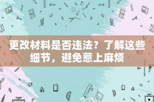 更改材料是否違法？了解這些細節，避免惹上麻煩