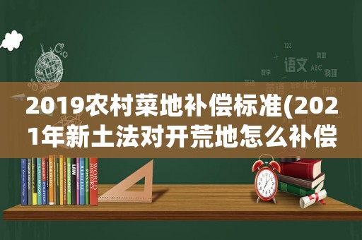 2019農村菜地補償標準(2021年新土法對開荒地怎么補償？)