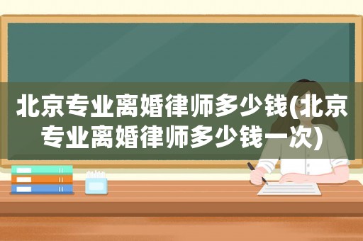 北京專業離婚律師多少錢(北京專業離婚律師多少錢一次)
