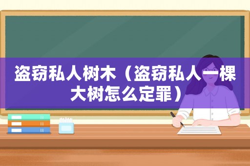 盜竊私人樹木（盜竊私人一棵大樹怎么定罪）