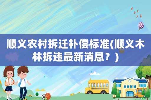 順義農村拆遷補償標準(順義木林拆違最新消息？)