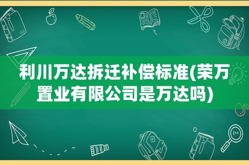 利川萬達拆遷補償標準(榮萬置業有限公司是萬達嗎)