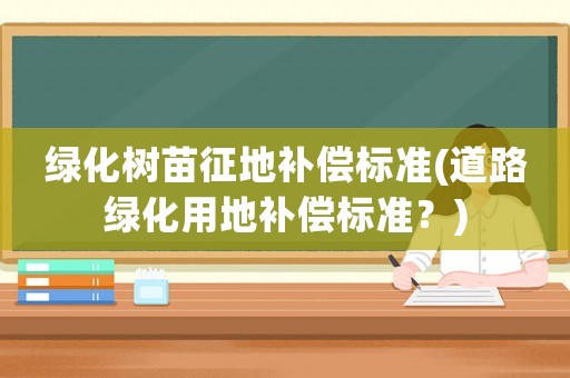 綠化樹苗征地補償標準(道路綠化用地補償標準？)