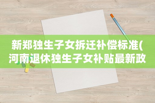 新鄭獨生子女拆遷補償標準(河南退休獨生子女補貼最新政策？)