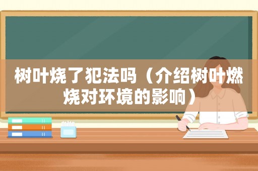樹葉燒了犯法嗎（介紹樹葉燃燒對環境的影響）