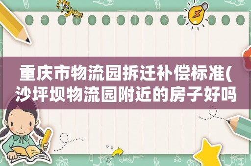 重慶市物流園拆遷補(bǔ)償標(biāo)準(zhǔn)(沙坪壩物流園附近的房子好嗎？)