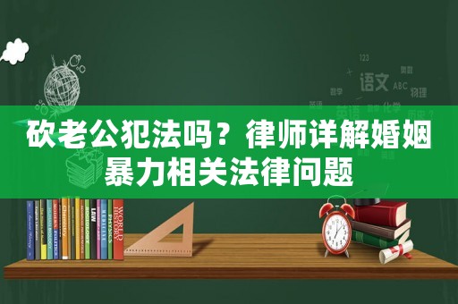 砍老公犯法嗎？律師詳解婚姻暴力相關法律問題