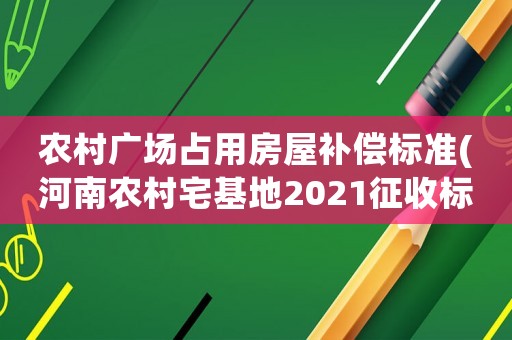 農村廣場占用房屋補償標準(河南農村宅基地2021征收標準)