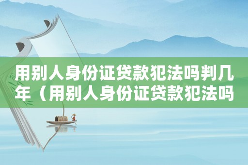 用別人身份證貸款犯法嗎判幾年（用別人身份證貸款犯法嗎）