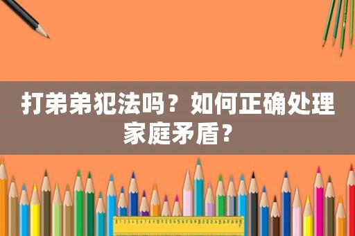 打弟弟犯法嗎？如何正確處理家庭矛盾？