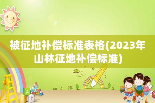 被征地補償標準表格(2023年山林征地補償標準)