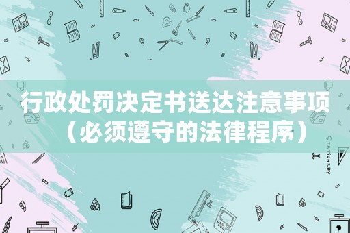 行政處罰決定書送達注意事項（必須遵守的法律程序）