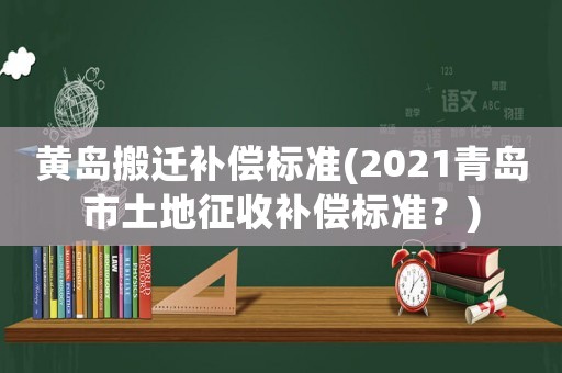黃島搬遷補(bǔ)償標(biāo)準(zhǔn)(2021青島市土地征收補(bǔ)償標(biāo)準(zhǔn)？)