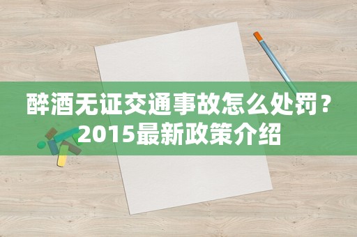 醉酒無證交通事故怎么處罰？2015最新政策介紹