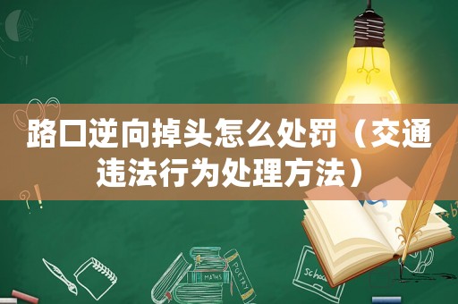 路口逆向掉頭怎么處罰（交通違法行為處理方法）