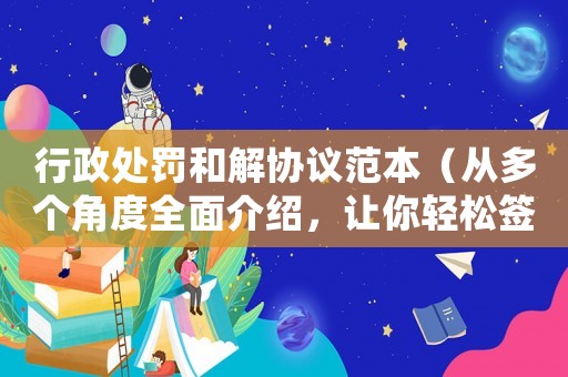 行政處罰和解協議范本（從多個角度全面介紹，讓你輕松簽署）