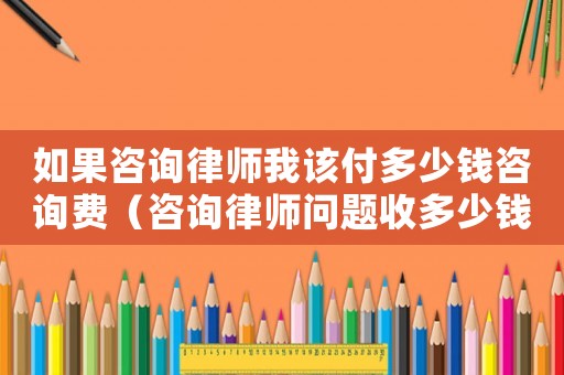 如果咨詢律師我該付多少錢咨詢費（咨詢律師問題收多少錢）