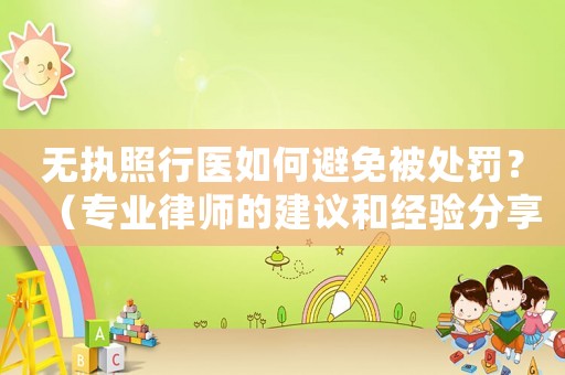 無(wú)執(zhí)照行醫(yī)如何避免被處罰？（專業(yè)律師的建議和經(jīng)驗(yàn)分享）