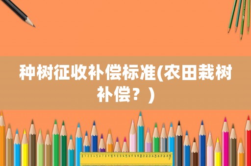 種樹征收補償標準(農田栽樹補償？)