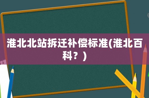 淮北北站拆遷補(bǔ)償標(biāo)準(zhǔn)(淮北百科？)