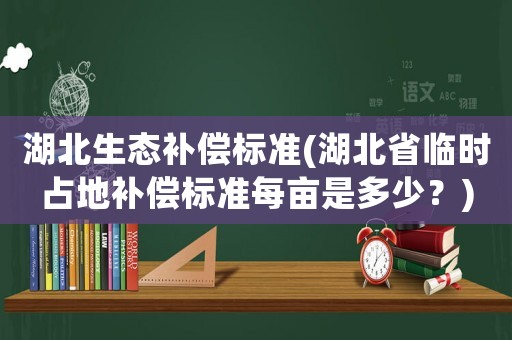 湖北生態補償標準(湖北省臨時占地補償標準每畝是多少？)