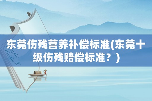 東莞傷殘營養補償標準(東莞十級傷殘賠償標準？)