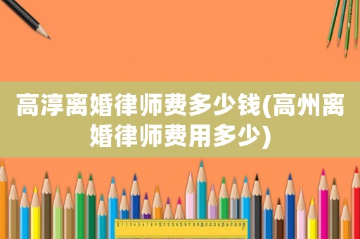 高淳離婚律師費(fèi)多少錢(qián)(高州離婚律師費(fèi)用多少)