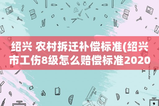 紹興 農(nóng)村拆遷補(bǔ)償標(biāo)準(zhǔn)(紹興市工傷8級(jí)怎么賠償標(biāo)準(zhǔn)2020？)