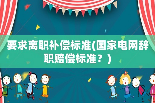 要求離職補(bǔ)償標(biāo)準(zhǔn)(國家電網(wǎng)辭職賠償標(biāo)準(zhǔn)？)