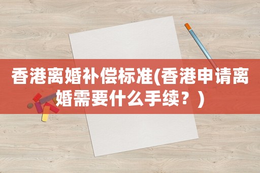 香港離婚補(bǔ)償標(biāo)準(zhǔn)(香港申請(qǐng)離婚需要什么手續(xù)？)